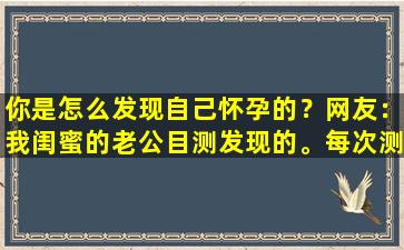 你是怎么发现自己怀孕的？网友：我闺蜜的老公目测发现的。每次测试都是准确的。