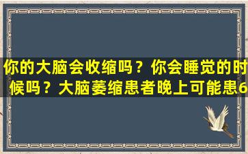 你的大脑会收缩吗？你会睡觉的时候吗？大脑萎缩患者晚上可能患6个异常