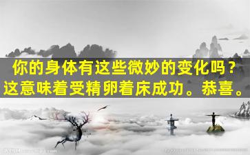 你的身体有这些微妙的变化吗？这意味着受精卵着床成功。恭喜。