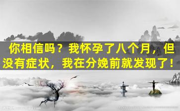 你相信吗？我怀孕了八个月，但没有症状，我在分娩前就发现了！