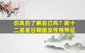 你真的了解自己吗？新十二星座日期图及性格特征