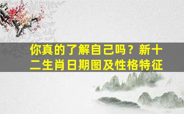 你真的了解自己吗？新十二生肖日期图及性格特征