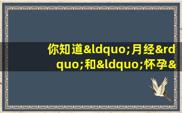 你知道“月经”和“怀孕”的区别吗？