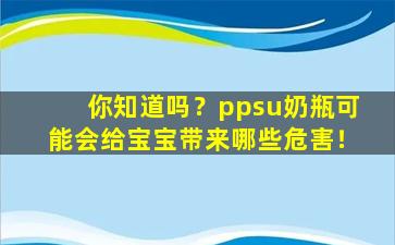 你知道吗？ppsu奶瓶可能会给宝宝带来哪些危害！