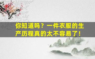 你知道吗？一件衣服的生产历程真的太不容易了！
