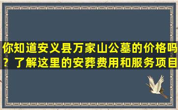 你知道安义县万家山公墓的价格吗？了解这里的安葬费用和服务项目