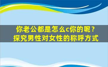 你老公都是怎么c你的呢？探究男性对女性的称呼方式