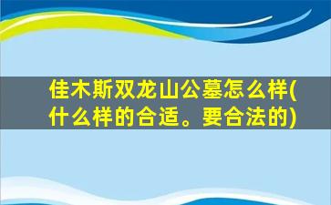 佳木斯双龙山公墓怎么样(什么样的合适。要合法的)