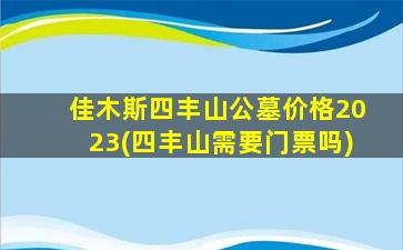 佳木斯四丰山公墓价格2023(四丰山需要门票吗)