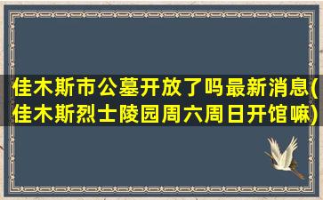 佳木斯市公墓开放了吗最新消息(佳木斯烈士陵园周六周日开馆嘛)