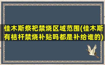佳木斯祭祀禁烧区域范围(佳木斯有桔杆禁烧补贴吗都是补给谁的)