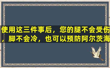 使用这三件事后，您的腿不会受伤，脚不会冷，也可以预防阿尔茨海默氏病。
