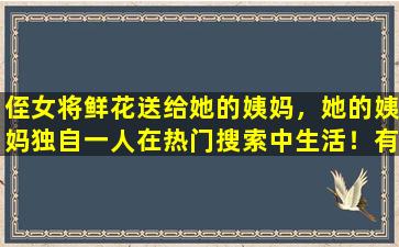 侄女将鲜花送给她的姨妈，她的姨妈独自一人在热门搜索中生活！有7亿人看着：事实证明，孕产妇的爱可以没有血液