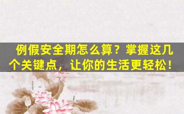例假安全期怎么算？掌握这几个关键点，让你的生活更轻松！