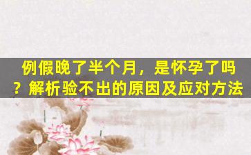 例假晚了半个月，是怀孕了吗？解析验不出的原因及应对方法