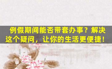例假期间能否带套办事？解决这个疑问，让你的生活更便捷！