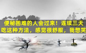 便秘困难的人会过来！连续三天吃这种方法，感觉很舒服，我想哭