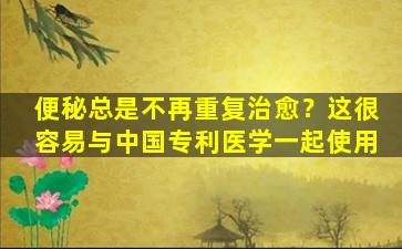 便秘总是不再重复治愈？这很容易与中国专利医学一起使用