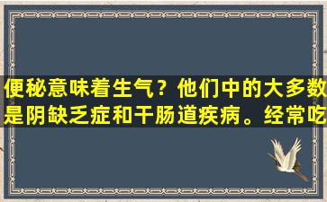 便秘意味着生气？他们中的大多数是阴缺乏症和干肠道疾病。经常吃3种食物，以帮助您缓解便秘的痛苦！