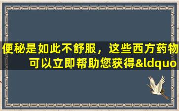 便秘是如此不舒服，这些西方药物可以立即帮助您获得“狗屎”
