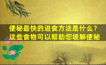 便秘最快的进食方法是什么？这些食物可以帮助您缓解便秘