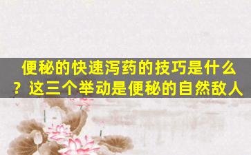 便秘的快速泻药的技巧是什么？这三个举动是便秘的自然敌人
