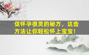 促怀孕很灵的秘方，这些方法让你轻松怀上宝宝！