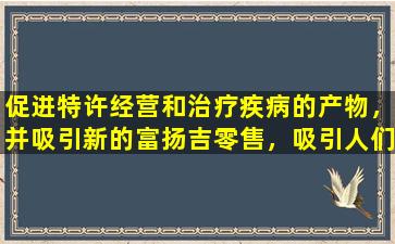 促进特许经营和治疗疾病的产物，并吸引新的富扬吉零售，吸引人们，并发展出涉嫌非法和不规则违规行为的离线