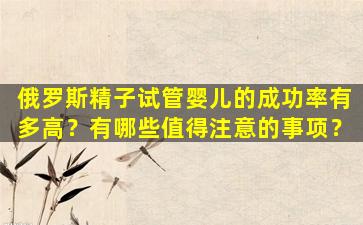 俄罗斯精子试管婴儿的成功率有多高？有哪些值得注意的事项？
