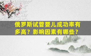 俄罗斯试管婴儿成功率有多高？影响因素有哪些？