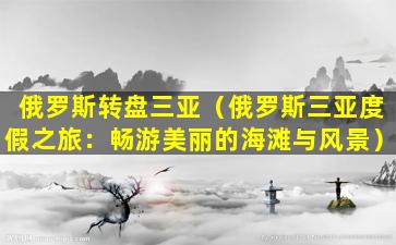 俄罗斯转盘三亚（俄罗斯三亚度假之旅：畅游美丽的海滩与风景）