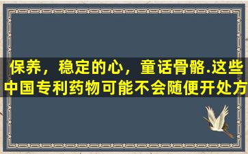 保养，稳定的心，童话骨骼.这些中国专利药物可能不会随便开处方！