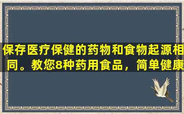保存医疗保健的药物和食物起源相同。教您8种药用食品，简单健康