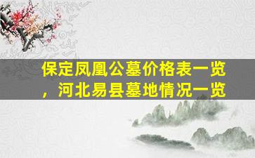 保定凤凰公墓价格表一览，河北易县墓地情况一览