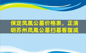保定凤凰公墓价格表，正清明苏州凤凰公墓扫墓客骤减
