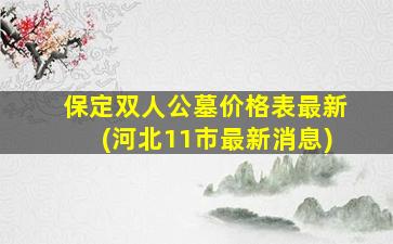 保定双人公墓价格表最新(河北11市最新消息)