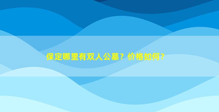 保定哪里有双人公墓？价格如何？