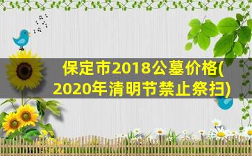 保定市2018公墓价格(2020年清明节禁止祭扫)