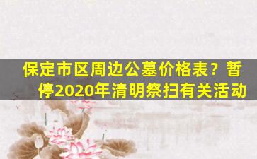 保定市区周边公墓价格表？暂停2020年清明祭扫有关活动