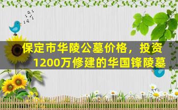 保定市华陵公墓价格，投资1200万修建的华国锋陵墓