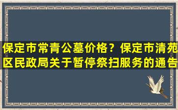 保定市常青公墓价格？保定市清苑区民政局关于暂停祭扫服务的通告