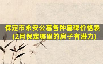保定市永安公墓各种墓碑价格表(2月保定哪里的房子有潜力)