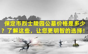保定市烈士陵园公墓价格是多少？了解这些，让您更明智的选择！