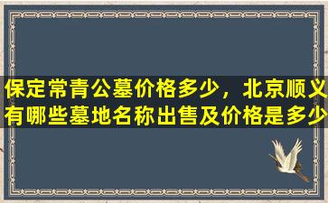 保定常青公墓价格多少，北京顺义有哪些墓地名称出售及价格是多少