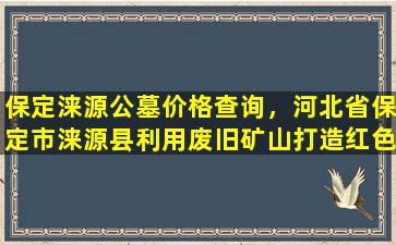 保定涞源公墓价格查询，河北省保定市涞源县利用废旧矿山打造红色国防教育基地