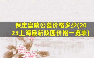 保定皇陵公墓价格多少(2023上海最新陵园价格一览表)
