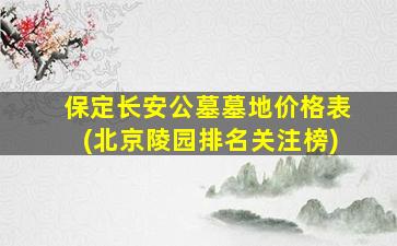 保定长安公墓墓地价格表(北京陵园排名关注榜)