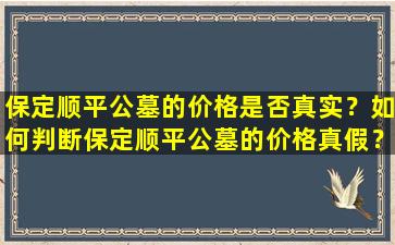 保定顺平公墓的价格是否真实？如何判断保定顺平公墓的价格真假？