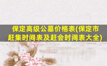 保定高级公墓价格表(保定市赶集时间表及赶会时间表大全)