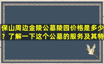 保山周边金陵公墓陵园价格是多少？了解一下这个公墓的服务及其特色！